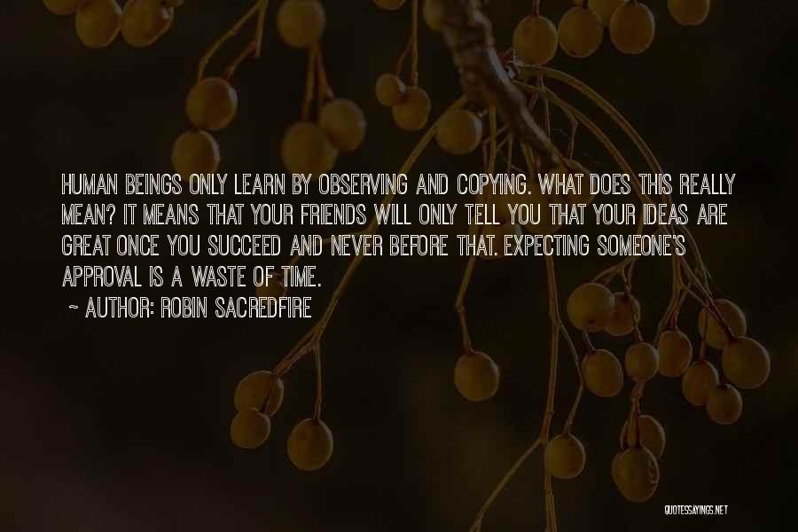 Robin Sacredfire Quotes: Human Beings Only Learn By Observing And Copying. What Does This Really Mean? It Means That Your Friends Will Only