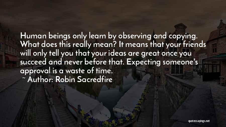 Robin Sacredfire Quotes: Human Beings Only Learn By Observing And Copying. What Does This Really Mean? It Means That Your Friends Will Only