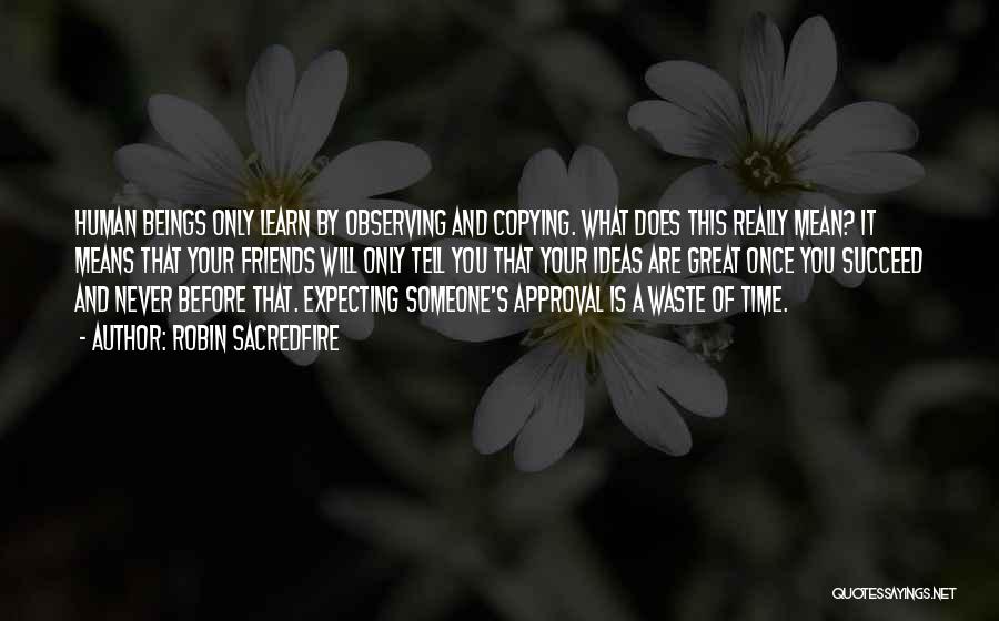 Robin Sacredfire Quotes: Human Beings Only Learn By Observing And Copying. What Does This Really Mean? It Means That Your Friends Will Only