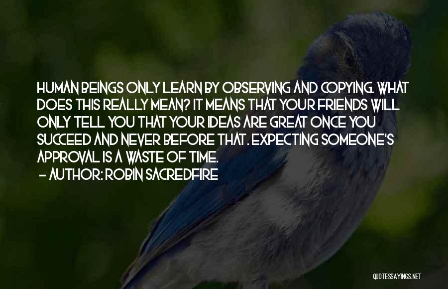 Robin Sacredfire Quotes: Human Beings Only Learn By Observing And Copying. What Does This Really Mean? It Means That Your Friends Will Only