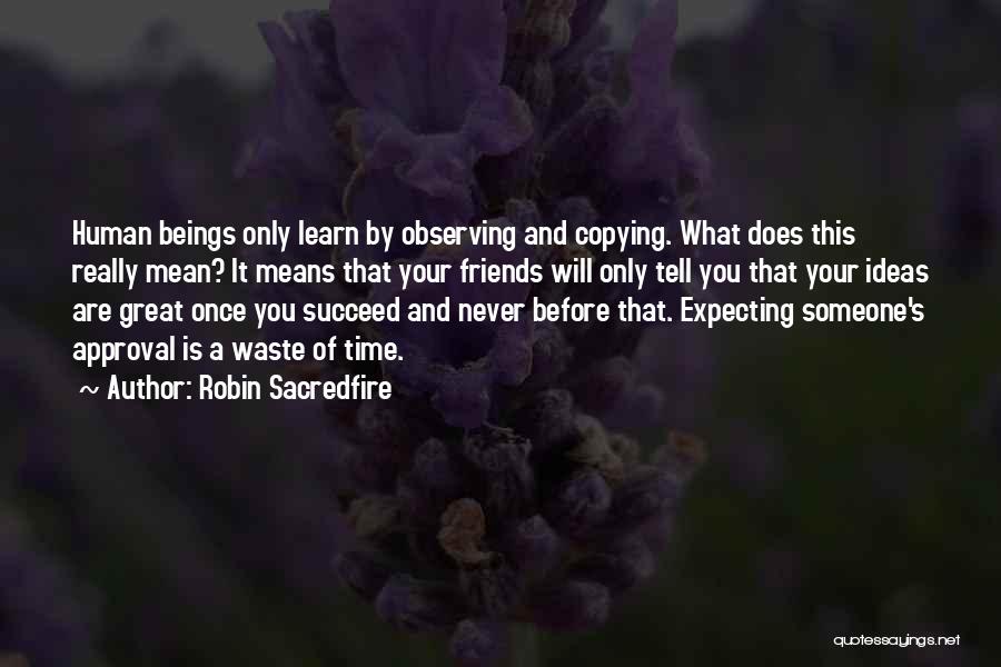 Robin Sacredfire Quotes: Human Beings Only Learn By Observing And Copying. What Does This Really Mean? It Means That Your Friends Will Only
