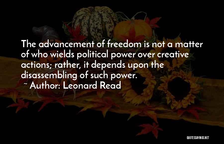 Leonard Read Quotes: The Advancement Of Freedom Is Not A Matter Of Who Wields Political Power Over Creative Actions; Rather, It Depends Upon