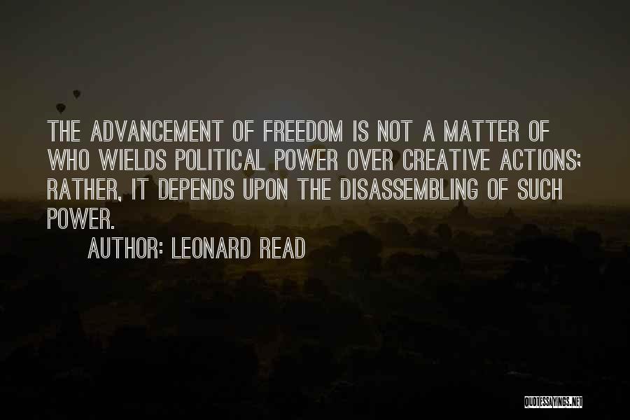 Leonard Read Quotes: The Advancement Of Freedom Is Not A Matter Of Who Wields Political Power Over Creative Actions; Rather, It Depends Upon