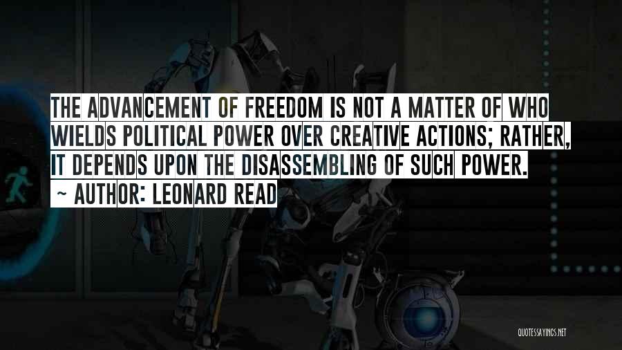 Leonard Read Quotes: The Advancement Of Freedom Is Not A Matter Of Who Wields Political Power Over Creative Actions; Rather, It Depends Upon