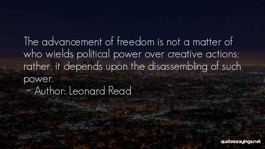 Leonard Read Quotes: The Advancement Of Freedom Is Not A Matter Of Who Wields Political Power Over Creative Actions; Rather, It Depends Upon