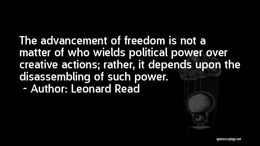 Leonard Read Quotes: The Advancement Of Freedom Is Not A Matter Of Who Wields Political Power Over Creative Actions; Rather, It Depends Upon