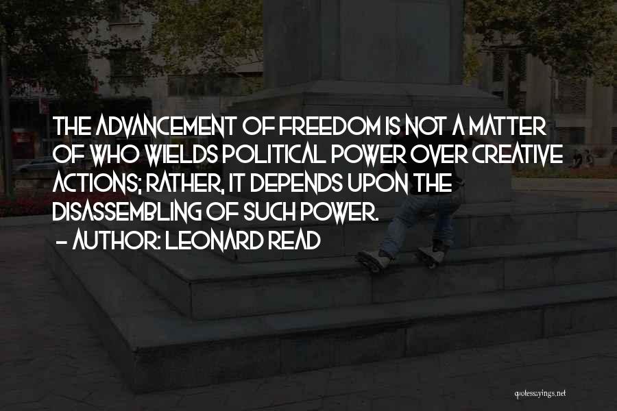 Leonard Read Quotes: The Advancement Of Freedom Is Not A Matter Of Who Wields Political Power Over Creative Actions; Rather, It Depends Upon