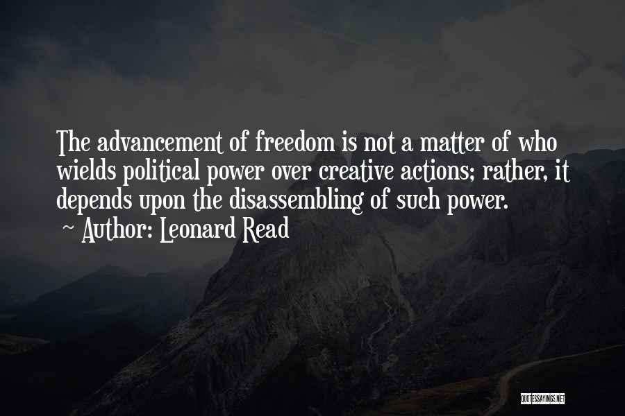 Leonard Read Quotes: The Advancement Of Freedom Is Not A Matter Of Who Wields Political Power Over Creative Actions; Rather, It Depends Upon