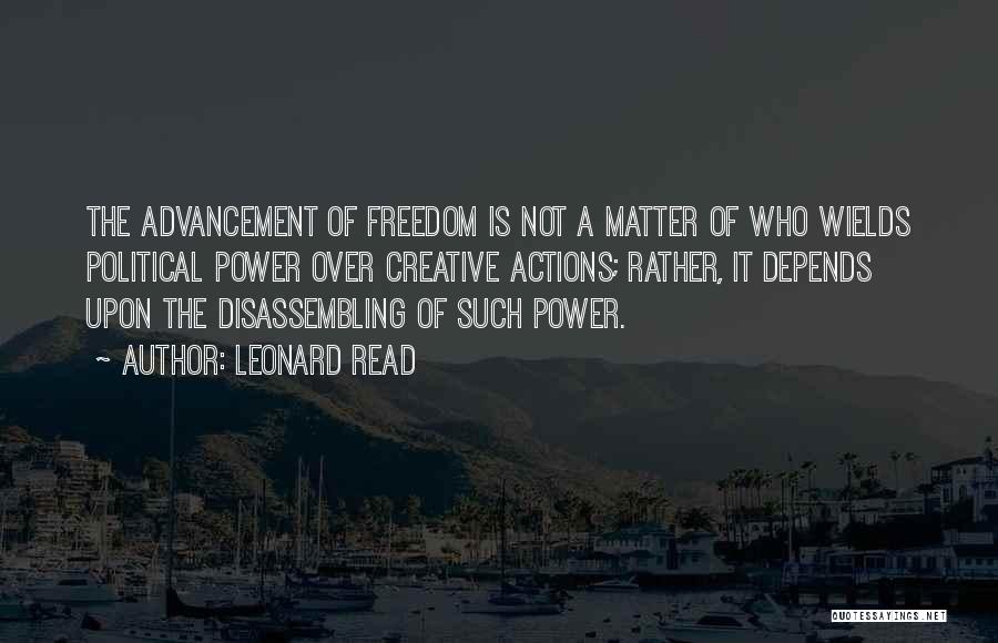 Leonard Read Quotes: The Advancement Of Freedom Is Not A Matter Of Who Wields Political Power Over Creative Actions; Rather, It Depends Upon