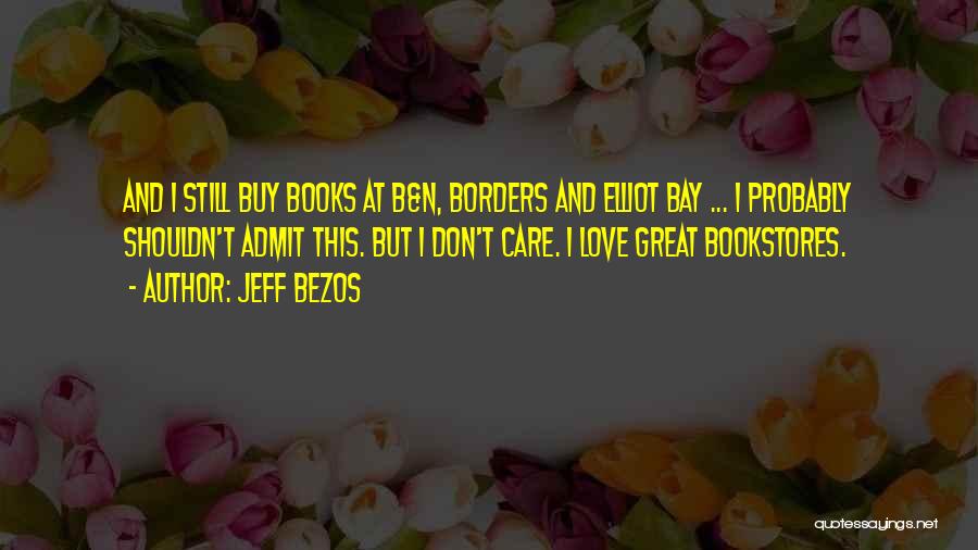 Jeff Bezos Quotes: And I Still Buy Books At B&n, Borders And Elliot Bay ... I Probably Shouldn't Admit This. But I Don't