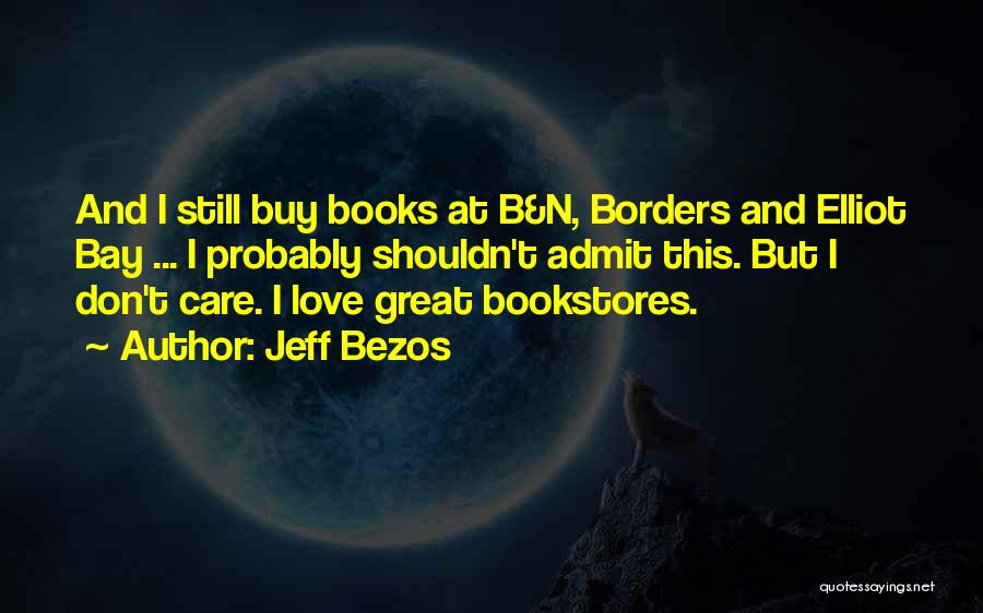 Jeff Bezos Quotes: And I Still Buy Books At B&n, Borders And Elliot Bay ... I Probably Shouldn't Admit This. But I Don't