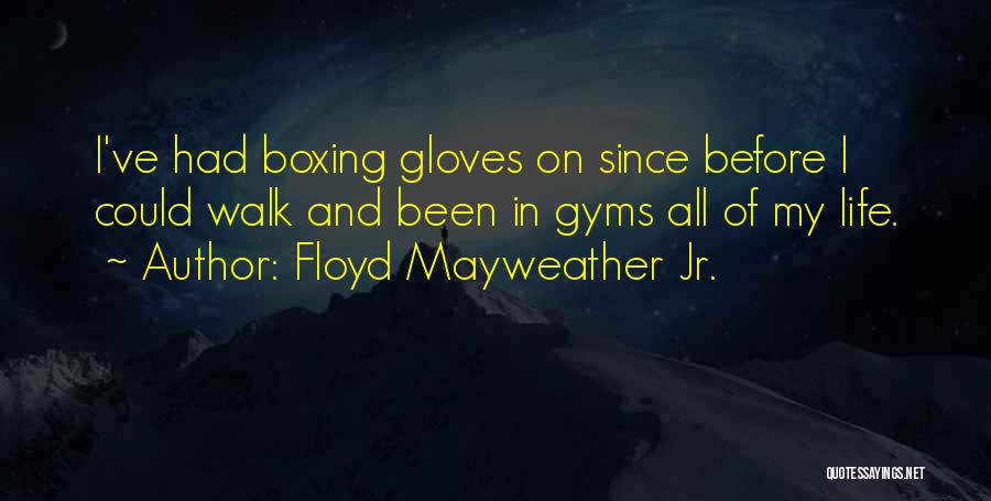 Floyd Mayweather Jr. Quotes: I've Had Boxing Gloves On Since Before I Could Walk And Been In Gyms All Of My Life.