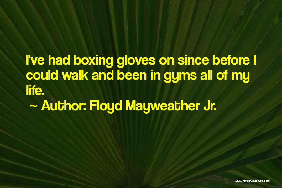 Floyd Mayweather Jr. Quotes: I've Had Boxing Gloves On Since Before I Could Walk And Been In Gyms All Of My Life.