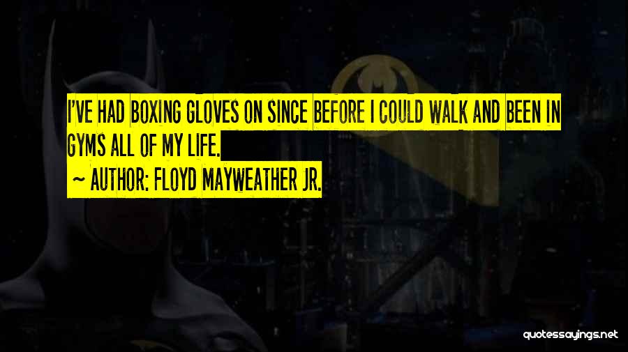 Floyd Mayweather Jr. Quotes: I've Had Boxing Gloves On Since Before I Could Walk And Been In Gyms All Of My Life.