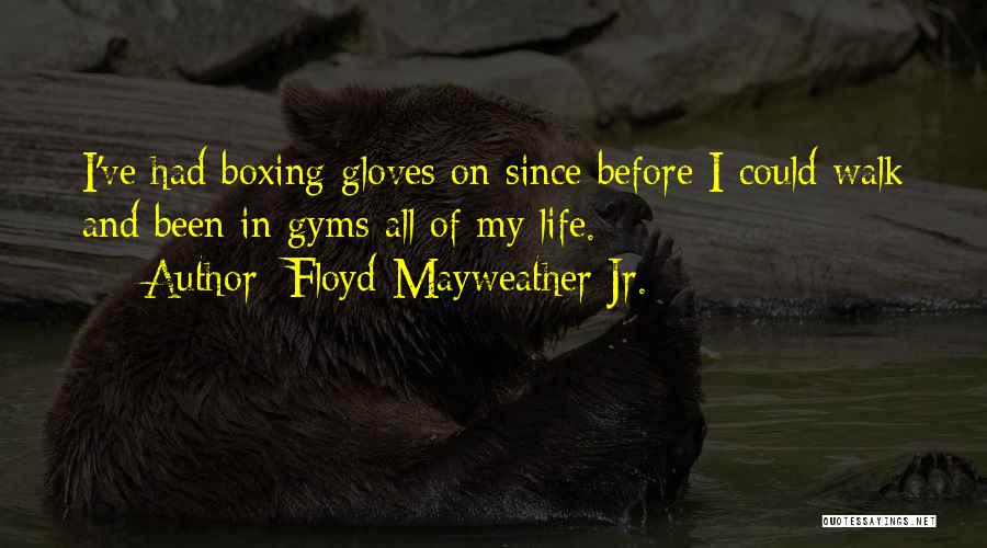 Floyd Mayweather Jr. Quotes: I've Had Boxing Gloves On Since Before I Could Walk And Been In Gyms All Of My Life.