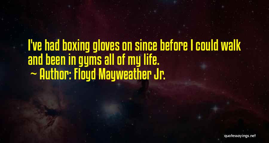 Floyd Mayweather Jr. Quotes: I've Had Boxing Gloves On Since Before I Could Walk And Been In Gyms All Of My Life.