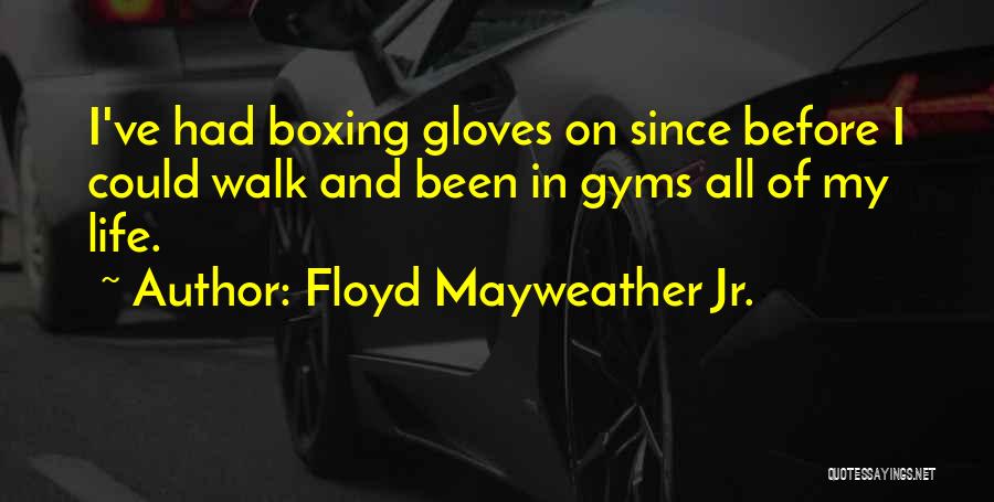 Floyd Mayweather Jr. Quotes: I've Had Boxing Gloves On Since Before I Could Walk And Been In Gyms All Of My Life.