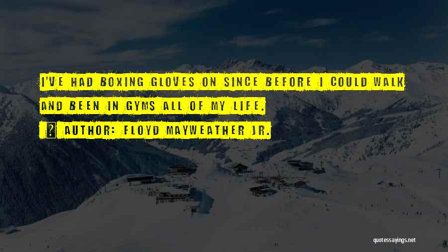 Floyd Mayweather Jr. Quotes: I've Had Boxing Gloves On Since Before I Could Walk And Been In Gyms All Of My Life.