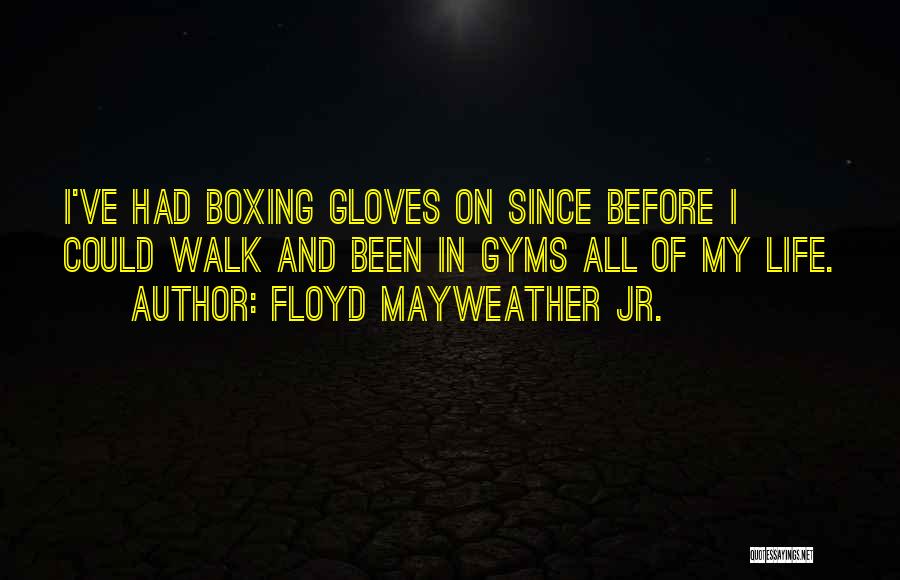 Floyd Mayweather Jr. Quotes: I've Had Boxing Gloves On Since Before I Could Walk And Been In Gyms All Of My Life.