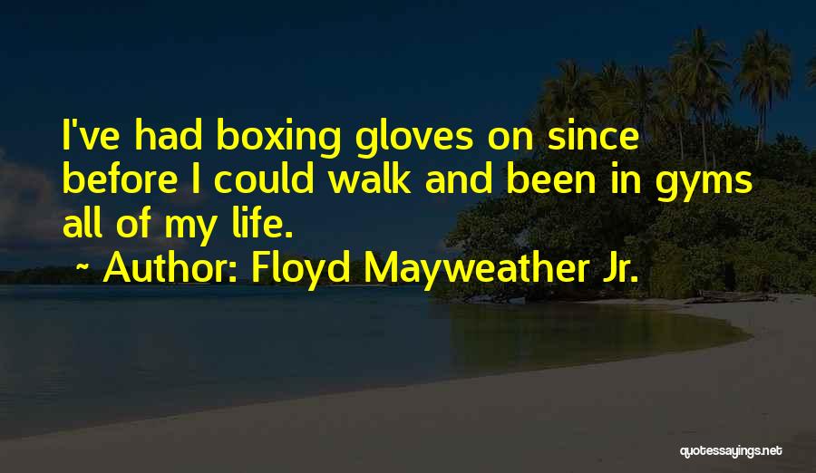 Floyd Mayweather Jr. Quotes: I've Had Boxing Gloves On Since Before I Could Walk And Been In Gyms All Of My Life.