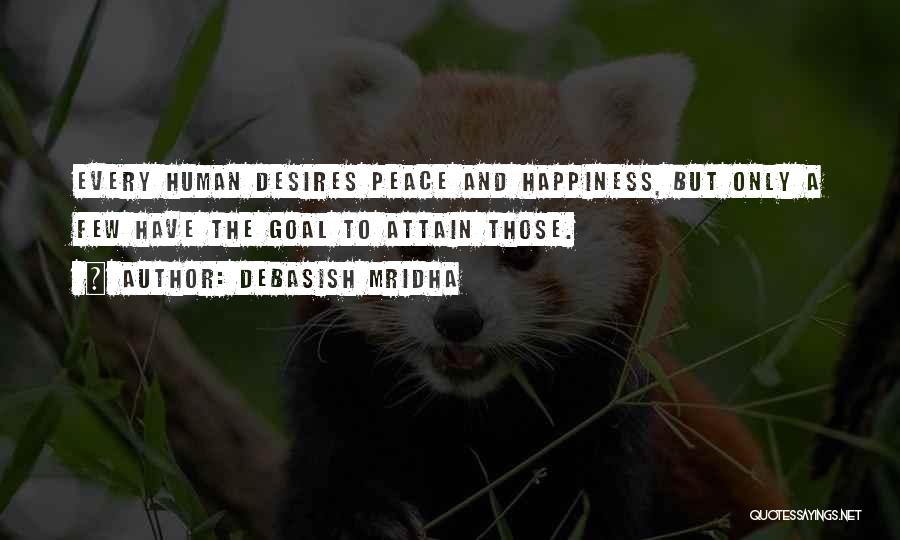 Debasish Mridha Quotes: Every Human Desires Peace And Happiness, But Only A Few Have The Goal To Attain Those.