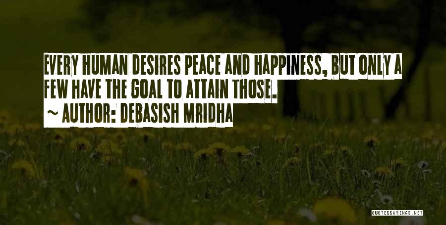 Debasish Mridha Quotes: Every Human Desires Peace And Happiness, But Only A Few Have The Goal To Attain Those.