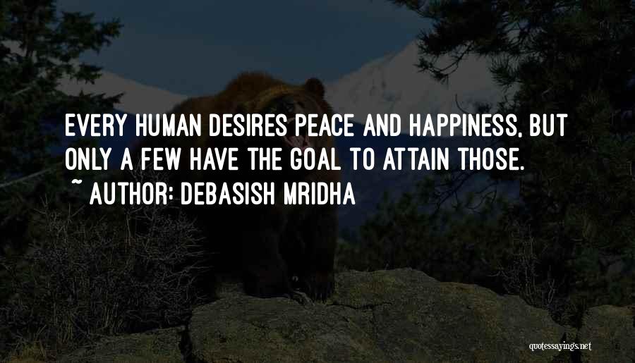 Debasish Mridha Quotes: Every Human Desires Peace And Happiness, But Only A Few Have The Goal To Attain Those.