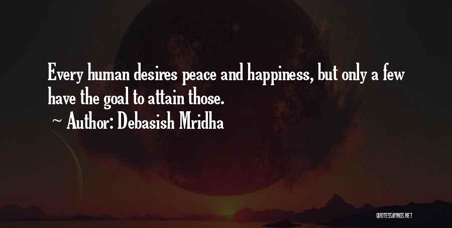 Debasish Mridha Quotes: Every Human Desires Peace And Happiness, But Only A Few Have The Goal To Attain Those.