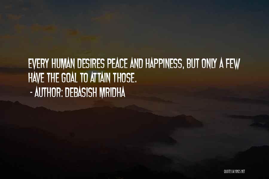 Debasish Mridha Quotes: Every Human Desires Peace And Happiness, But Only A Few Have The Goal To Attain Those.