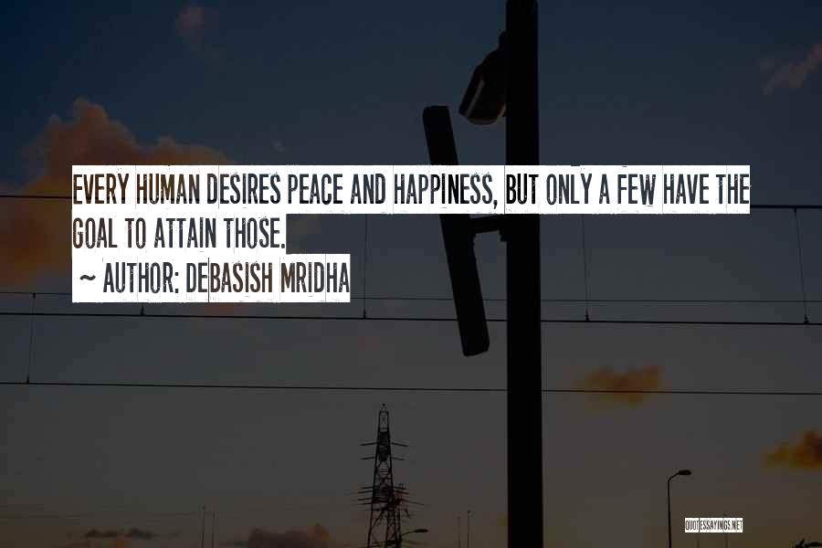 Debasish Mridha Quotes: Every Human Desires Peace And Happiness, But Only A Few Have The Goal To Attain Those.