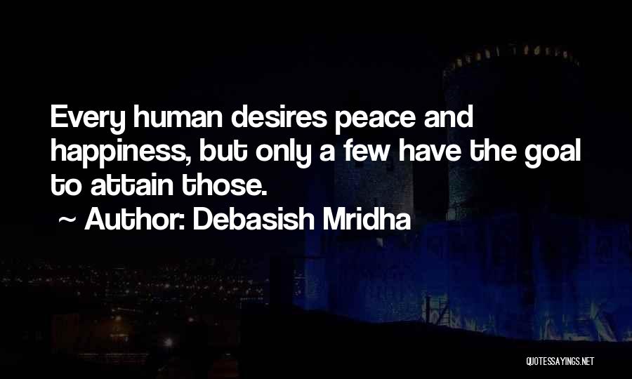 Debasish Mridha Quotes: Every Human Desires Peace And Happiness, But Only A Few Have The Goal To Attain Those.