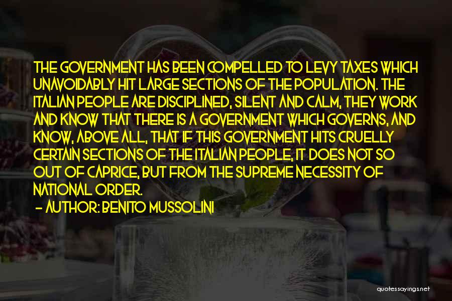 Benito Mussolini Quotes: The Government Has Been Compelled To Levy Taxes Which Unavoidably Hit Large Sections Of The Population. The Italian People Are