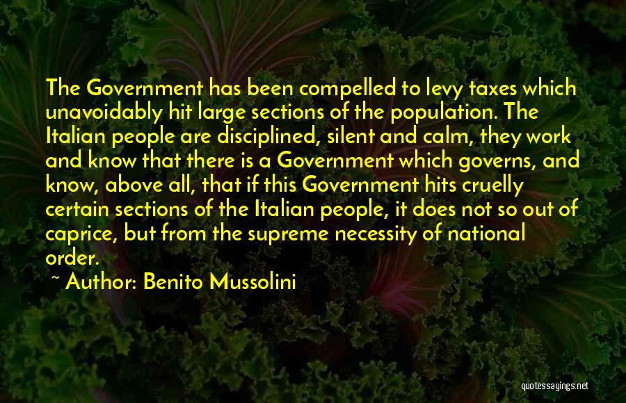 Benito Mussolini Quotes: The Government Has Been Compelled To Levy Taxes Which Unavoidably Hit Large Sections Of The Population. The Italian People Are