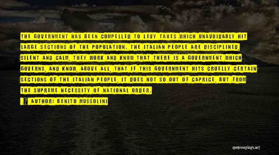 Benito Mussolini Quotes: The Government Has Been Compelled To Levy Taxes Which Unavoidably Hit Large Sections Of The Population. The Italian People Are