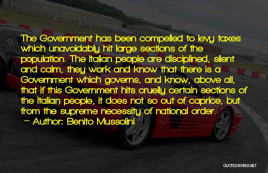 Benito Mussolini Quotes: The Government Has Been Compelled To Levy Taxes Which Unavoidably Hit Large Sections Of The Population. The Italian People Are