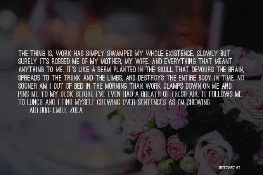 Emile Zola Quotes: The Thing Is, Work Has Simply Swamped My Whole Existence. Slowly But Surely It's Robbed Me Of My Mother, My