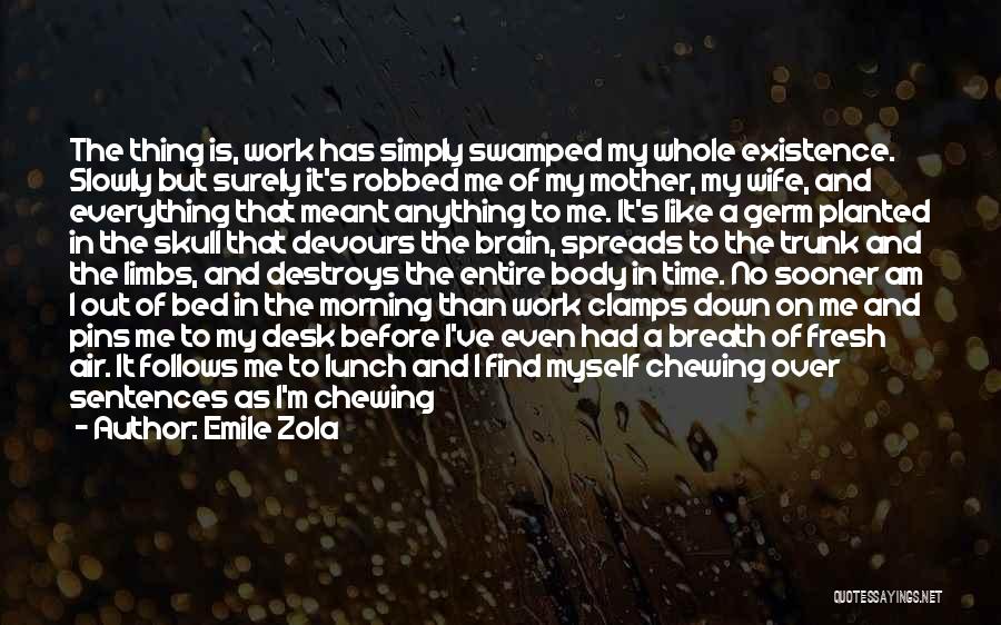 Emile Zola Quotes: The Thing Is, Work Has Simply Swamped My Whole Existence. Slowly But Surely It's Robbed Me Of My Mother, My