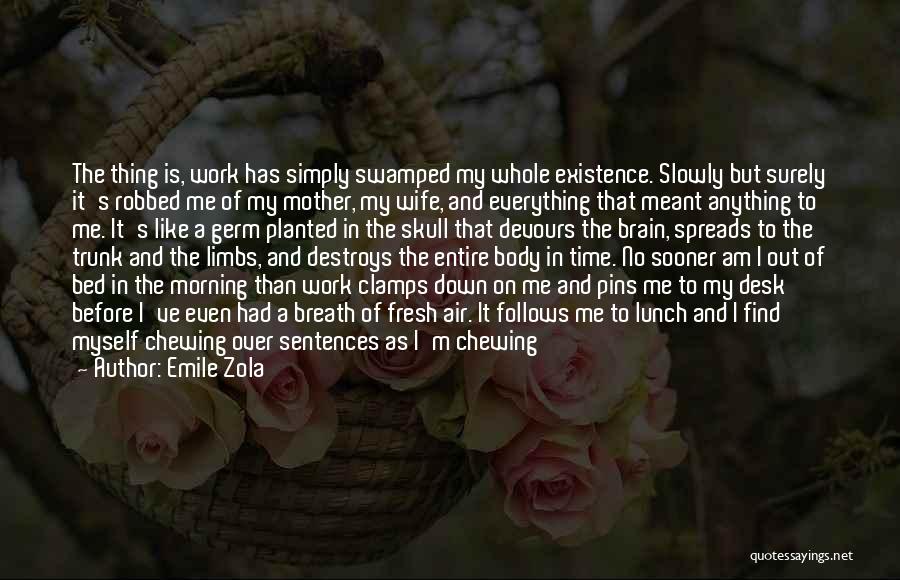 Emile Zola Quotes: The Thing Is, Work Has Simply Swamped My Whole Existence. Slowly But Surely It's Robbed Me Of My Mother, My