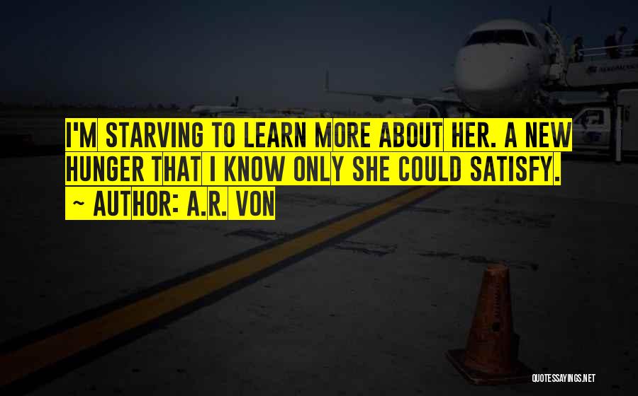 A.R. Von Quotes: I'm Starving To Learn More About Her. A New Hunger That I Know Only She Could Satisfy.