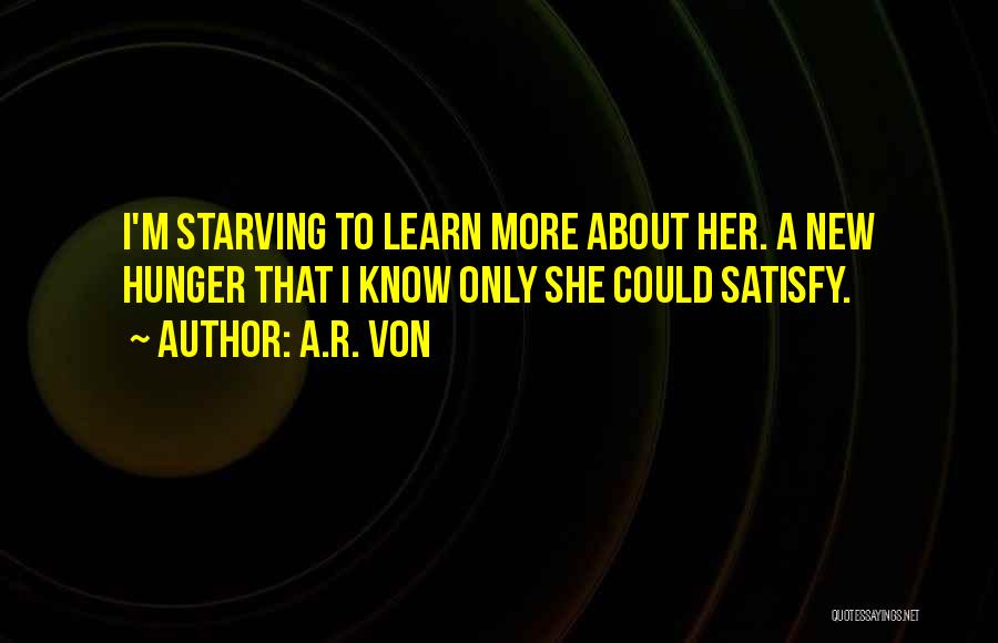 A.R. Von Quotes: I'm Starving To Learn More About Her. A New Hunger That I Know Only She Could Satisfy.