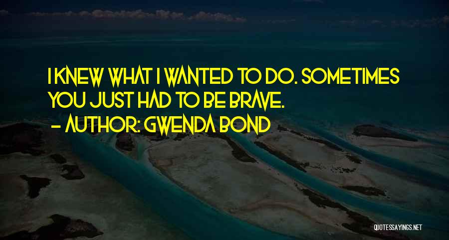 Gwenda Bond Quotes: I Knew What I Wanted To Do. Sometimes You Just Had To Be Brave.