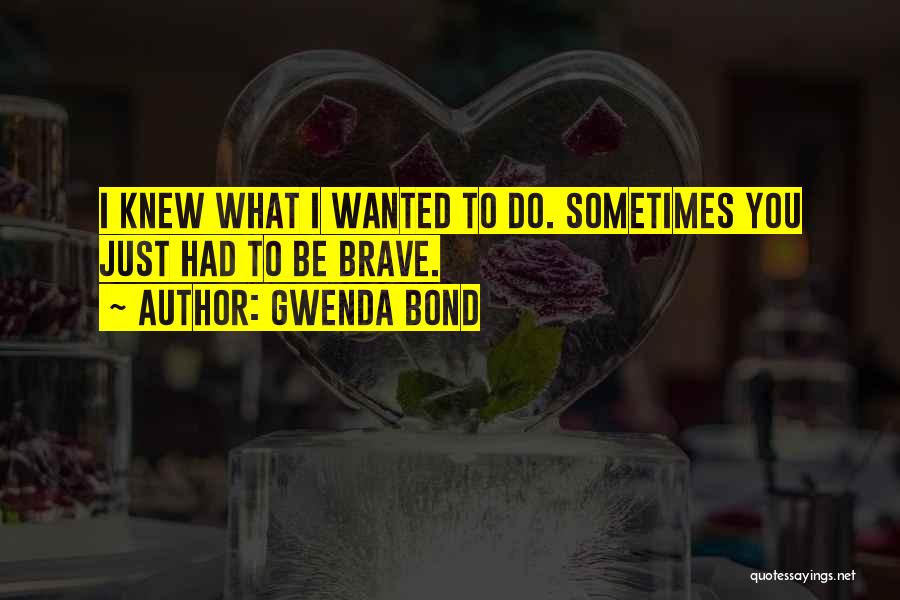 Gwenda Bond Quotes: I Knew What I Wanted To Do. Sometimes You Just Had To Be Brave.