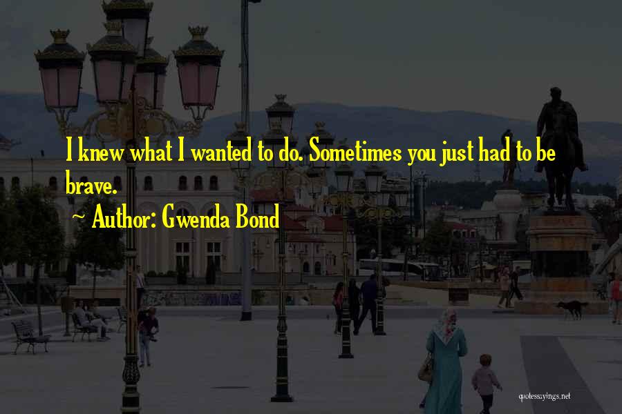 Gwenda Bond Quotes: I Knew What I Wanted To Do. Sometimes You Just Had To Be Brave.