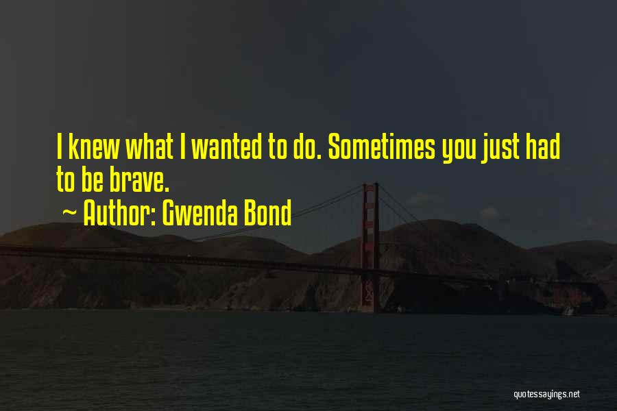 Gwenda Bond Quotes: I Knew What I Wanted To Do. Sometimes You Just Had To Be Brave.