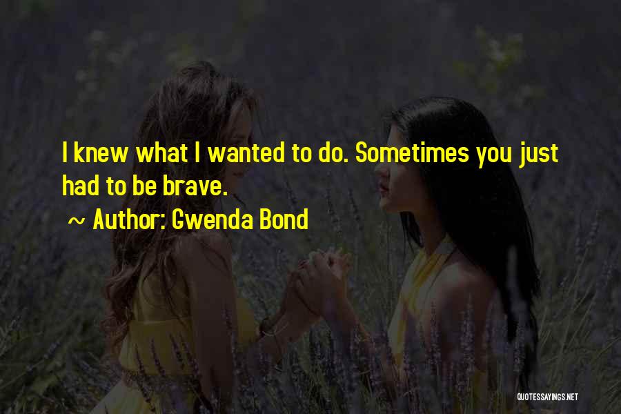 Gwenda Bond Quotes: I Knew What I Wanted To Do. Sometimes You Just Had To Be Brave.