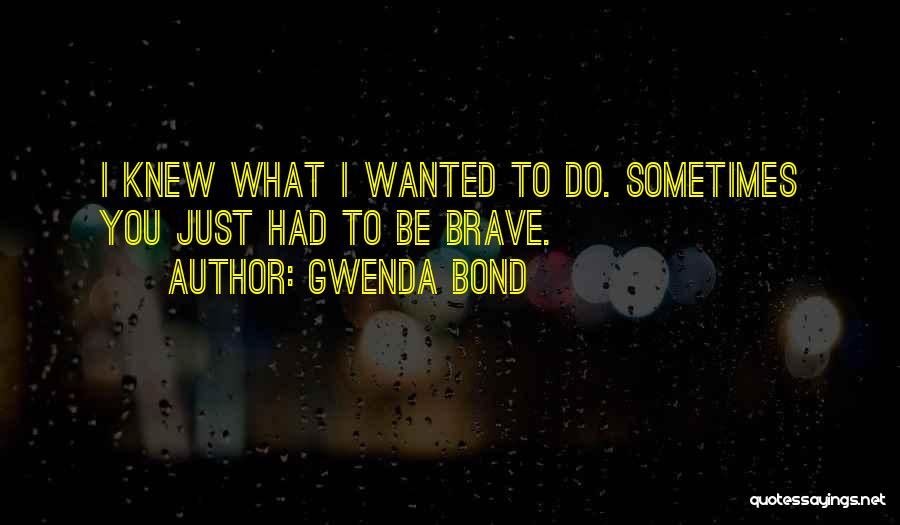 Gwenda Bond Quotes: I Knew What I Wanted To Do. Sometimes You Just Had To Be Brave.
