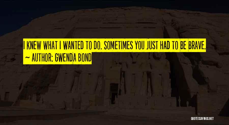 Gwenda Bond Quotes: I Knew What I Wanted To Do. Sometimes You Just Had To Be Brave.