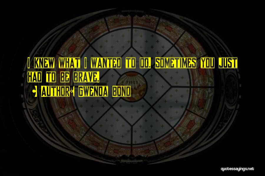 Gwenda Bond Quotes: I Knew What I Wanted To Do. Sometimes You Just Had To Be Brave.