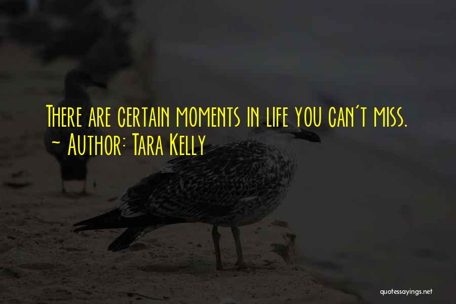 Tara Kelly Quotes: There Are Certain Moments In Life You Can't Miss.