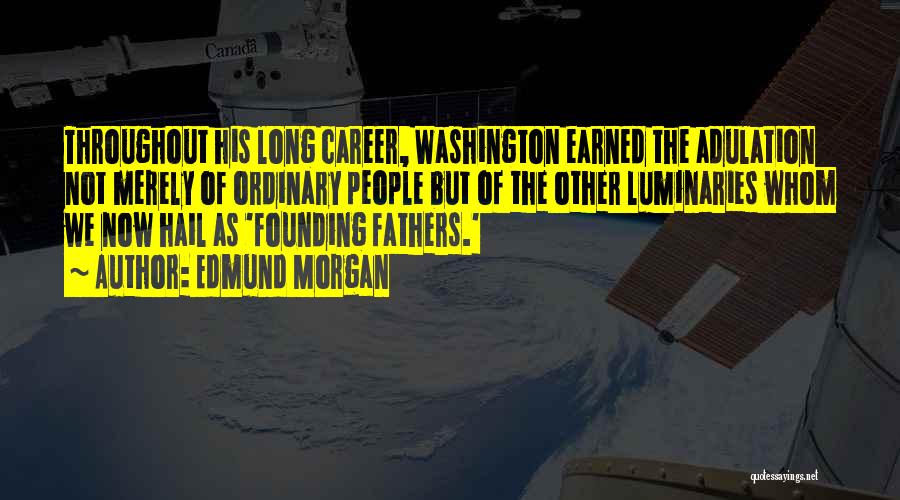 Edmund Morgan Quotes: Throughout His Long Career, Washington Earned The Adulation Not Merely Of Ordinary People But Of The Other Luminaries Whom We